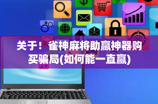 关于！雀神麻将助赢神器购买骗局(如何能一直赢)