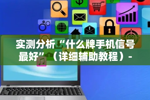 实测分析“什么牌手机信号最好”（详细辅助教程）-哔哩哔哩