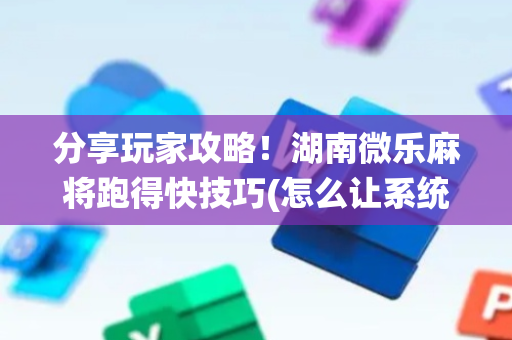 分享玩家攻略！湖南微乐麻将跑得快技巧(怎么让系统给自己好牌)