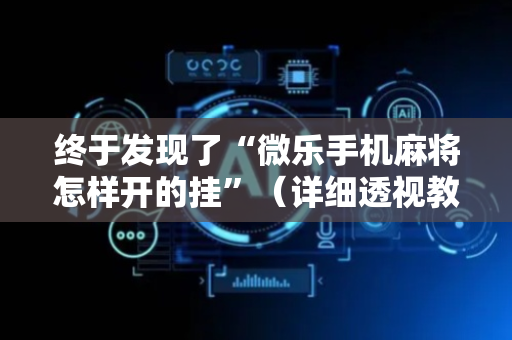 终于发现了“微乐手机麻将怎样开的挂”（详细透视教程）-哔哩哔哩
