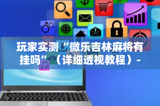 玩家实测“微乐吉林麻将有挂吗”（详细透视教程）-哔哩哔哩