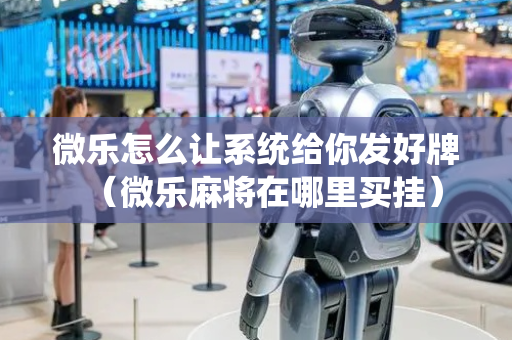 微乐怎么让系统给你发好牌（微乐麻将在哪里买挂）
