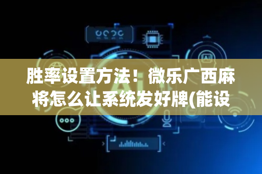 胜率设置方法！微乐广西麻将怎么让系统发好牌(能设置输赢吗)