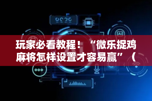 玩家必看教程！“微乐捉鸡麻将怎样设置才容易赢”（详细开挂教程）-哔哩哔哩