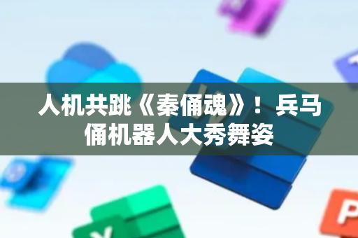 人机共跳《秦俑魂》！兵马俑机器人大秀舞姿
