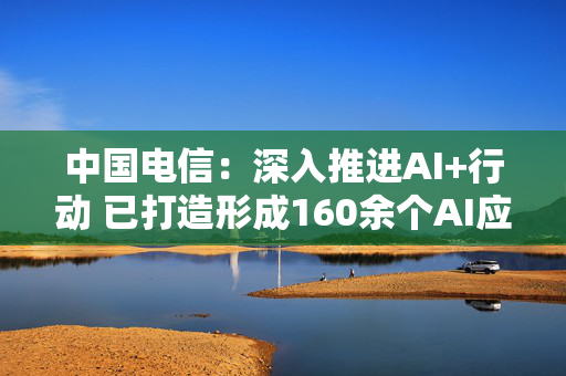 中国电信：深入推进AI+行动 已打造形成160余个AI应用