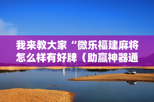我来教大家“微乐福建麻将怎么样有好牌（助赢神器通用版）