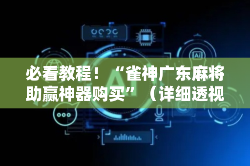 必看教程！“雀神广东麻将助赢神器购买”（详细透视教程）-哔哩哔哩