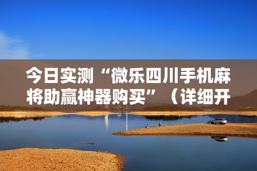 今日实测“微乐四川手机麻将助赢神器购买”（详细开挂教程）-哔哩哔哩