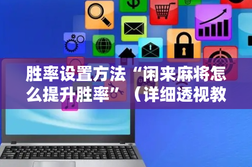 胜率设置方法“闲来麻将怎么提升胜率”（详细透视教程）-哔哩哔哩