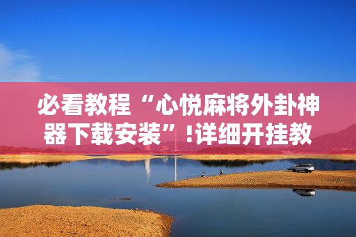 必看教程“心悦麻将外卦神器下载安装”!详细开挂教程-抖音