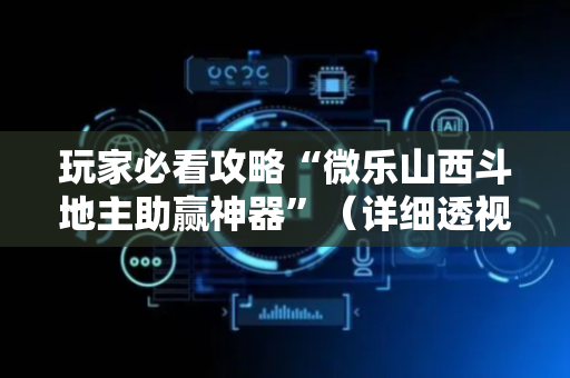 玩家必看攻略“微乐山西斗地主助赢神器”（详细透视教程）-哔哩哔哩