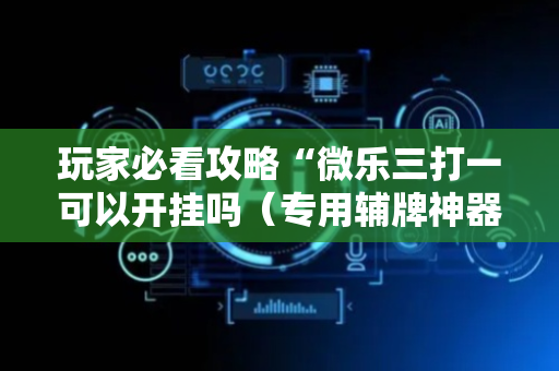 玩家必看攻略“微乐三打一可以开挂吗（专用辅牌神器免安装）