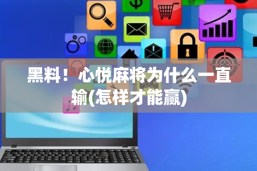黑料！心悦麻将为什么一直输(怎样才能赢)