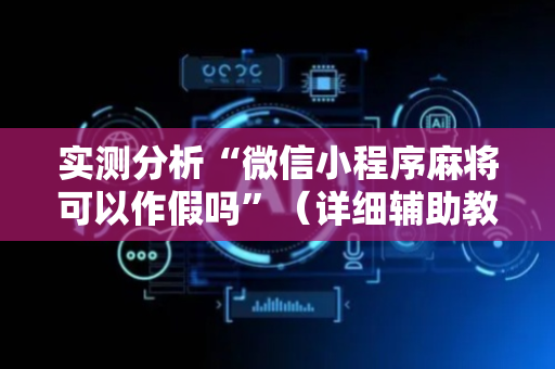 实测分析“微信小程序麻将可以作假吗”（详细辅助教程）-哔哩哔哩