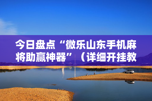 今日盘点“微乐山东手机麻将助赢神器”（详细开挂教程）-哔哩哔哩
