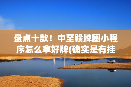 盘点十款！中至赣牌圈小程序怎么拿好牌(确实是有挂)