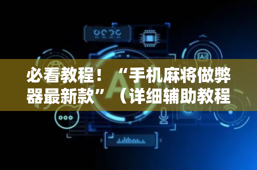 必看教程！“手机麻将做弊器最新款”（详细辅助教程）-哔哩哔哩