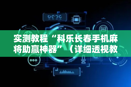实测教程“科乐长春手机麻将助赢神器”（详细透视教程）-哔哩哔哩