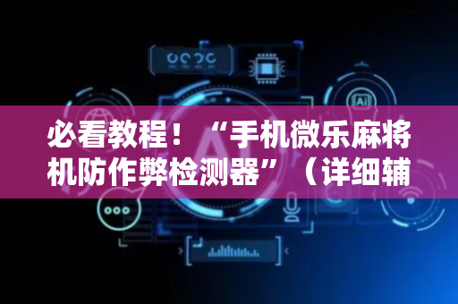 必看教程！“手机微乐麻将机防作弊检测器”（详细辅助教程）-哔哩哔哩