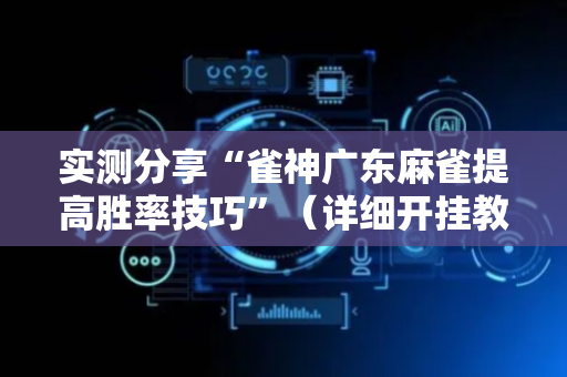 实测分享“雀神广东麻雀提高胜率技巧”（详细开挂教程）-哔哩哔哩