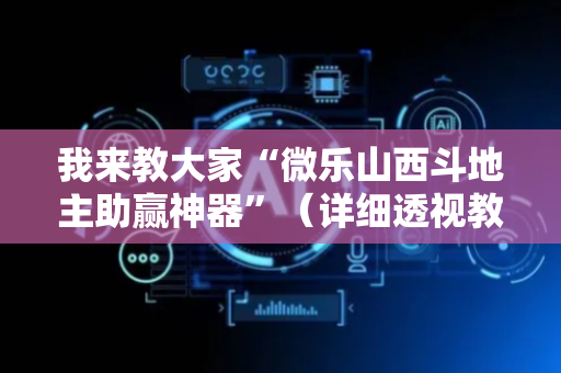 我来教大家“微乐山西斗地主助赢神器”（详细透视教程）-哔哩哔哩
