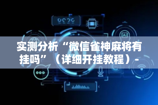 实测分析“微信雀神麻将有挂吗”（详细开挂教程）-哔哩哔哩