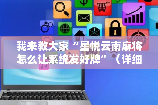 我来教大家“星悦云南麻将怎么让系统发好牌”（详细透视教程）-哔哩哔哩