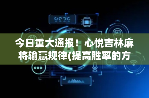 今日重大通报！心悦吉林麻将输赢规律(提高胜率的方法)