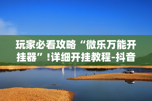 玩家必看攻略“微乐万能开挂器”!详细开挂教程-抖音