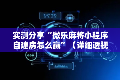 实测分享“微乐麻将小程序自建房怎么赢”（详细透视教程）-哔哩哔哩
