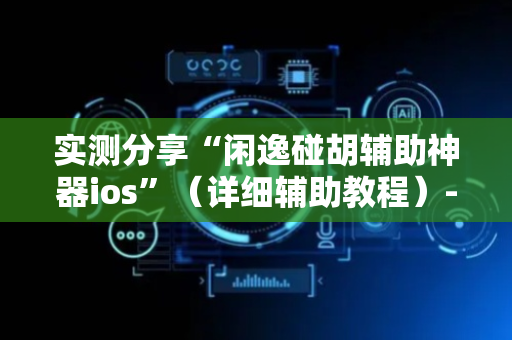 实测分享“闲逸碰胡辅助神器ios”（详细辅助教程）-哔哩哔哩