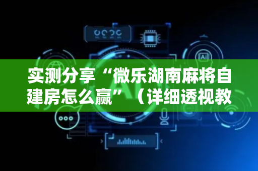 实测分享“微乐湖南麻将自建房怎么赢”（详细透视教程）-哔哩哔哩