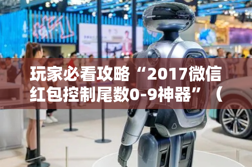 玩家必看攻略“2017微信红包控制尾数0-9神器”（详细透视教程）-哔哩哔哩