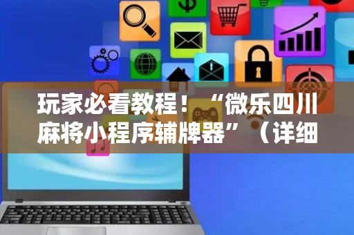 玩家必看教程！“微乐四川麻将小程序辅牌器”（详细透视教程）-哔哩哔哩