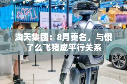 淘天集团：8月更名，与饿了么飞猪成平行关系