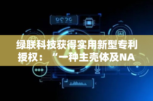 绿联科技获得实用新型专利授权：“一种主壳体及NAS、磁盘阵列柜”