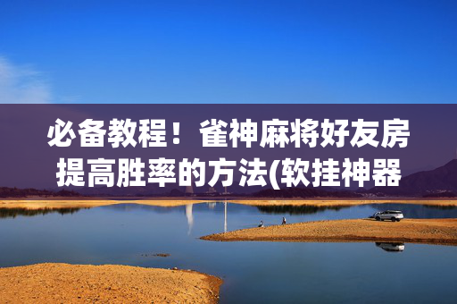 必备教程！雀神麻将好友房提高胜率的方法(软挂神器)