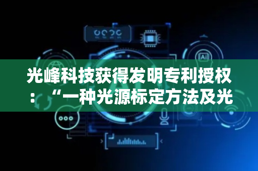 光峰科技获得发明专利授权：“一种光源标定方法及光源标定装置”