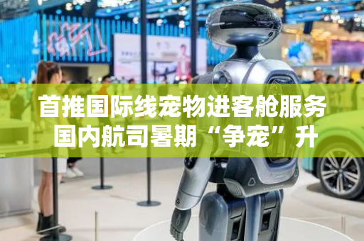 首推国际线宠物进客舱服务 国内航司暑期“争宠”升级