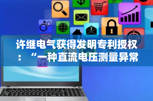 许继电气获得发明专利授权：“一种直流电压测量异常判别装置、柔性直流系统及控制方法”