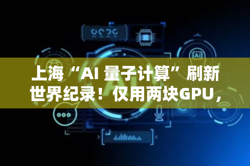 上海“AI 量子计算”刷新世界纪录！仅用两块GPU，如何做到？