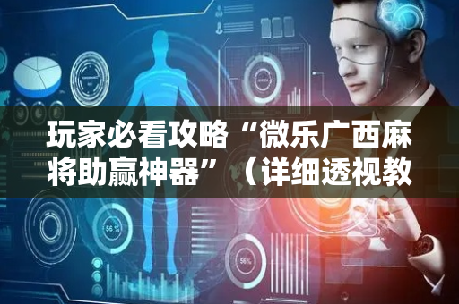 玩家必看攻略“微乐广西麻将助赢神器”（详细透视教程）-哔哩哔哩