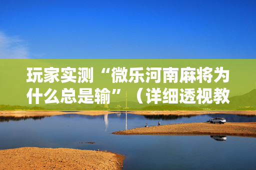 玩家实测“微乐河南麻将为什么总是输”（详细透视教程）-哔哩哔哩