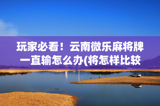 玩家必看！云南微乐麻将牌一直输怎么办(将怎样比较容易赢)