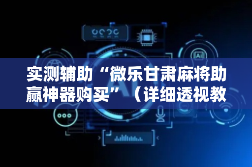 实测辅助“微乐甘肃麻将助赢神器购买”（详细透视教程）-哔哩哔哩