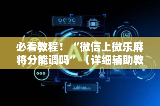 必看教程！“微信上微乐麻将分能调吗”（详细辅助教程）-哔哩哔哩
