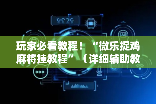 玩家必看教程！“微乐捉鸡麻将挂教程”（详细辅助教程）-哔哩哔哩