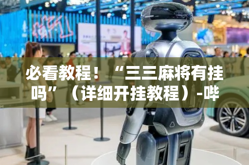 必看教程！“三三麻将有挂吗”（详细开挂教程）-哔哩哔哩