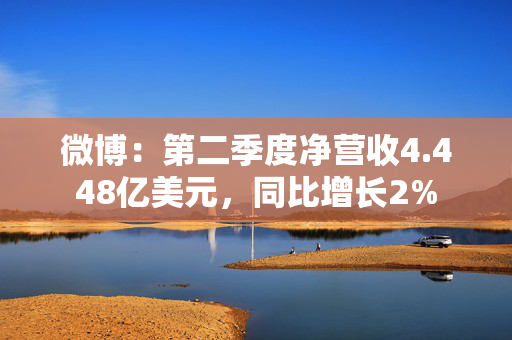 微博：第二季度净营收4.448亿美元，同比增长2%